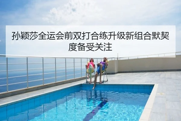 孙颖莎全运会前双打合练升级新组合默契度备受关注