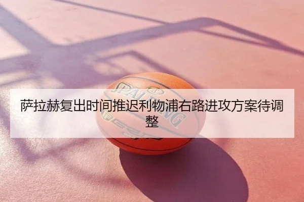 萨拉赫复出时间推迟利物浦右路进攻方案待调整